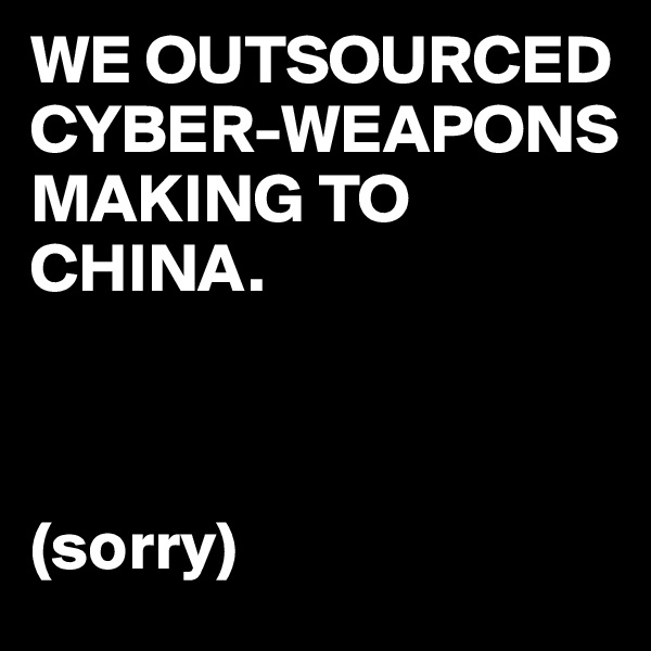 WE OUTSOURCED CYBER-WEAPONS MAKING TO CHINA.



(sorry)