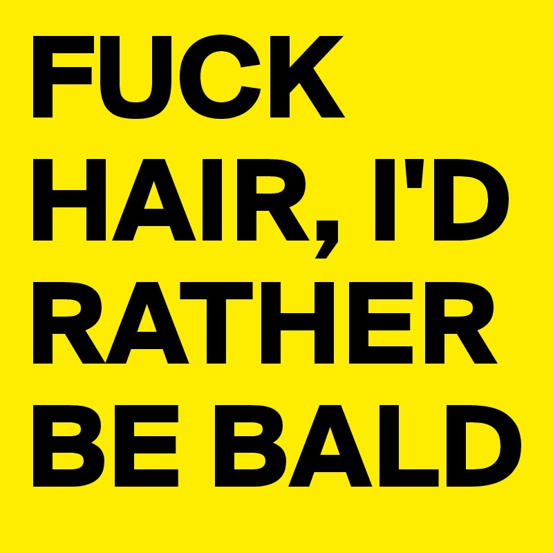 FUCK HAIR, I'D RATHER BE BALD