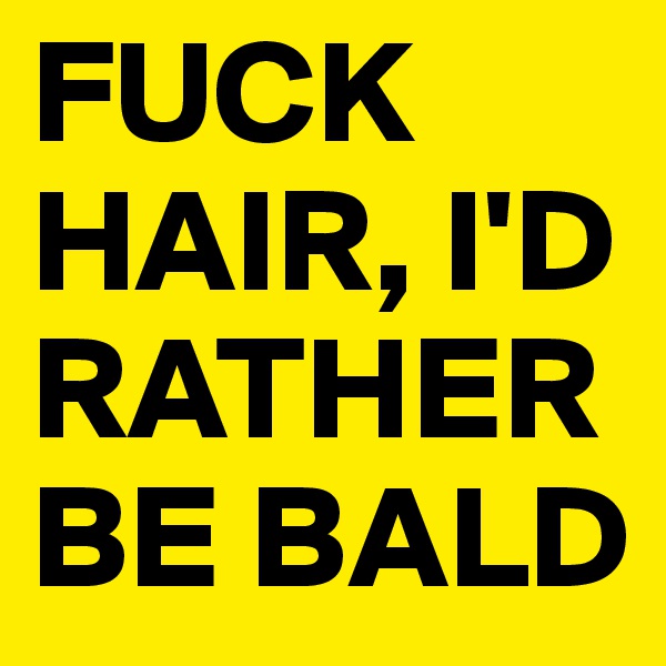 FUCK HAIR, I'D RATHER BE BALD
