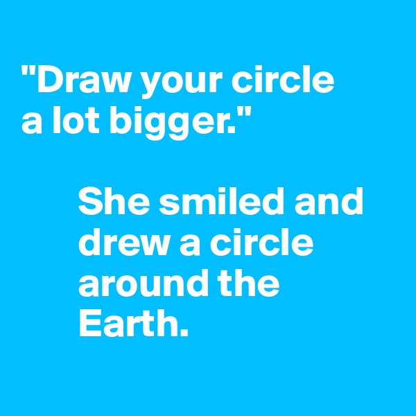 
"Draw your circle 
a lot bigger." 

       She smiled and 
       drew a circle 
       around the 
       Earth.
