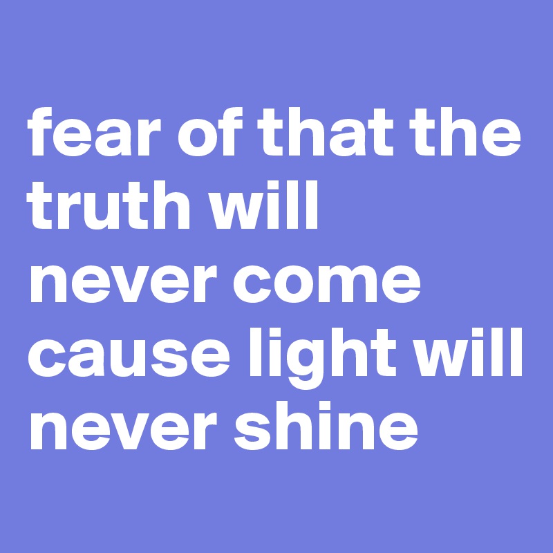 
fear of that the truth will never come
cause light will never shine