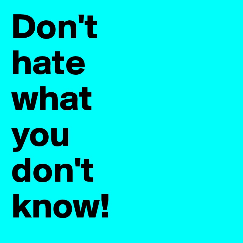 Don't 
hate 
what 
you 
don't 
know!