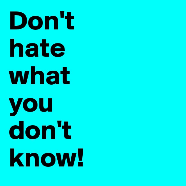 Don't 
hate 
what 
you 
don't 
know!