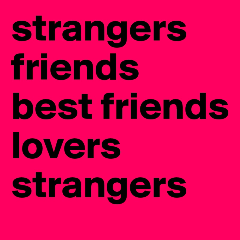 strangers
friends
best friends
lovers
strangers