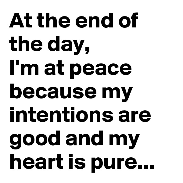 At the end of the day, 
I'm at peace because my intentions are good and my heart is pure...