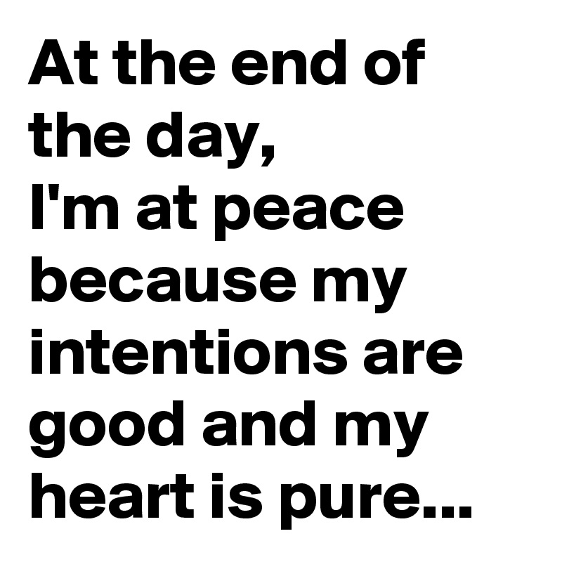 At the end of the day, 
I'm at peace because my intentions are good and my heart is pure...