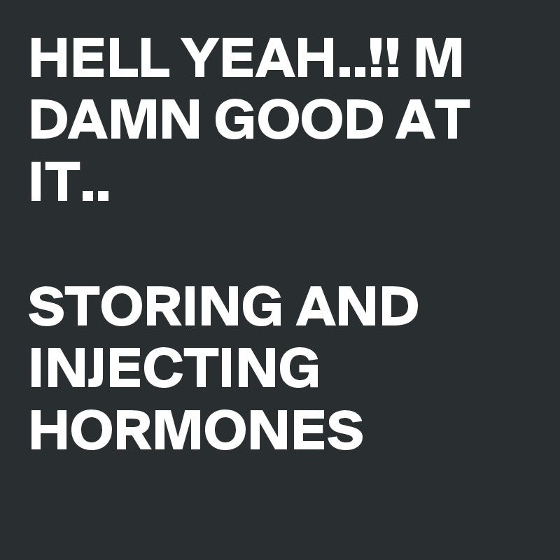 HELL YEAH..!! M DAMN GOOD AT IT..

STORING AND INJECTING HORMONES
