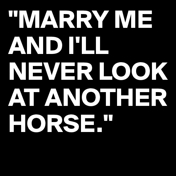 "MARRY ME AND I'LL NEVER LOOK AT ANOTHER HORSE."