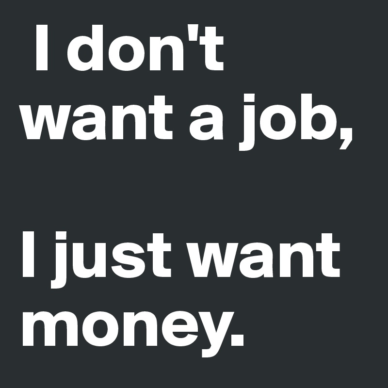  I don't want a job, 

I just want money.