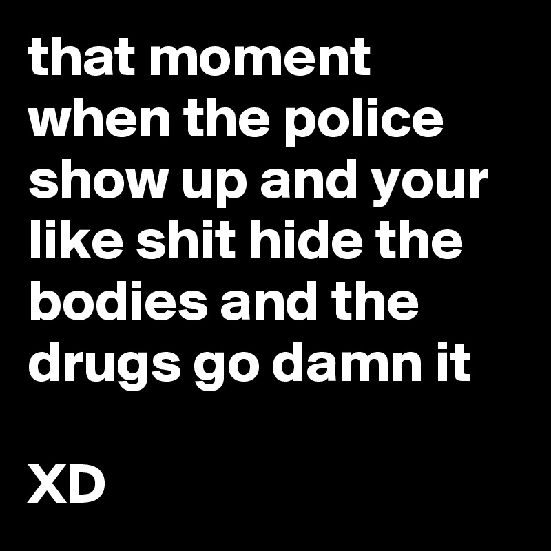 that moment when the police show up and your like shit hide the bodies and the drugs go damn it 

XD