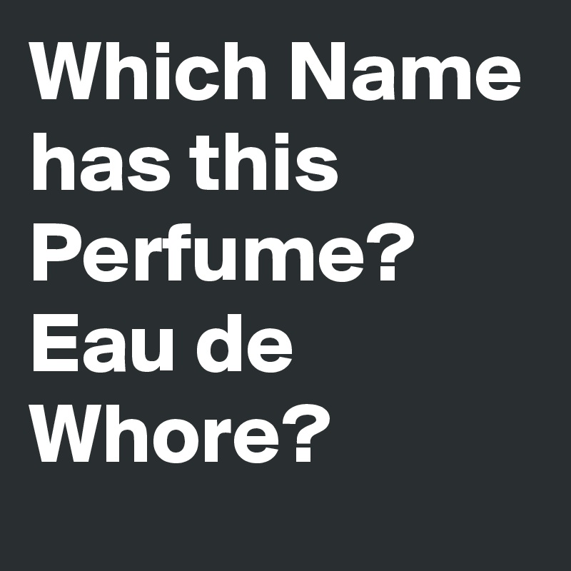 Which Name has this Perfume? Eau de Whore?