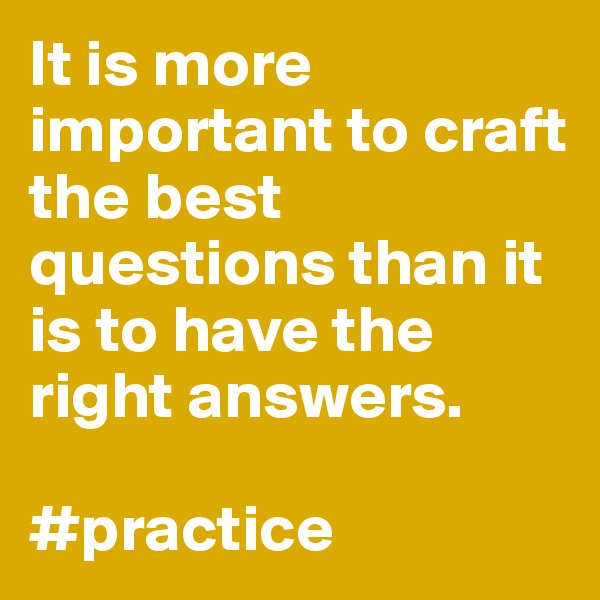 It is more important to craft the best questions than it is to have the right answers. 

#practice