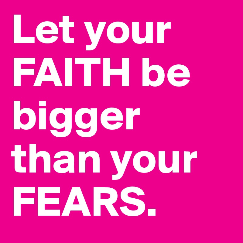 Let your FAITH be bigger than your FEARS.