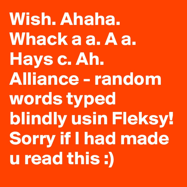 Wish. Ahaha. Whack a a. A a. Hays c. Ah. Alliance - random words typed blindly usin Fleksy! Sorry if I had made u read this :)