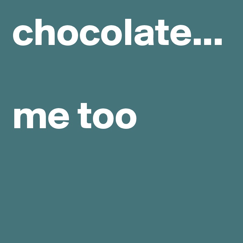 chocolate...

me too