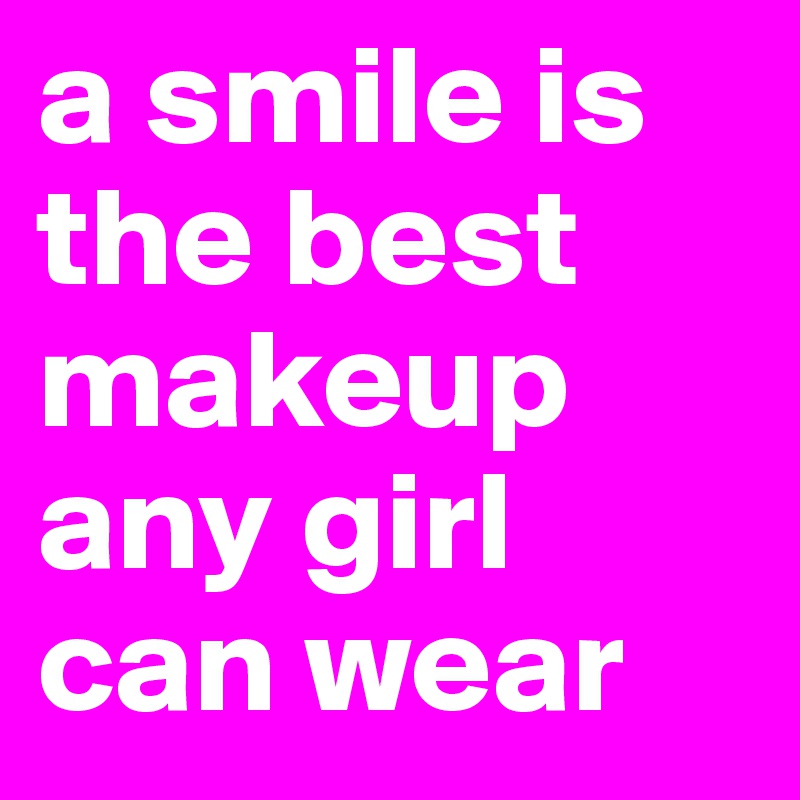 a smile is the best makeup any girl can wear
