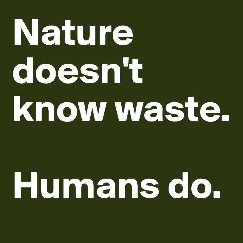 Nature doesn't know waste. 

Humans do. 