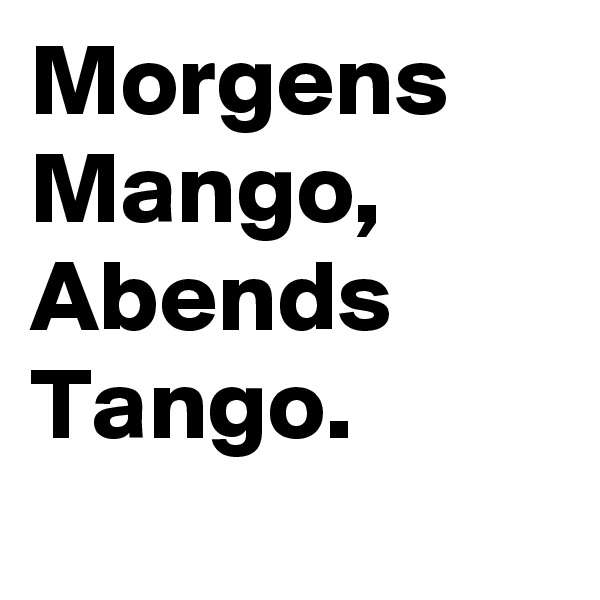 Morgens Mango, Abends Tango.
