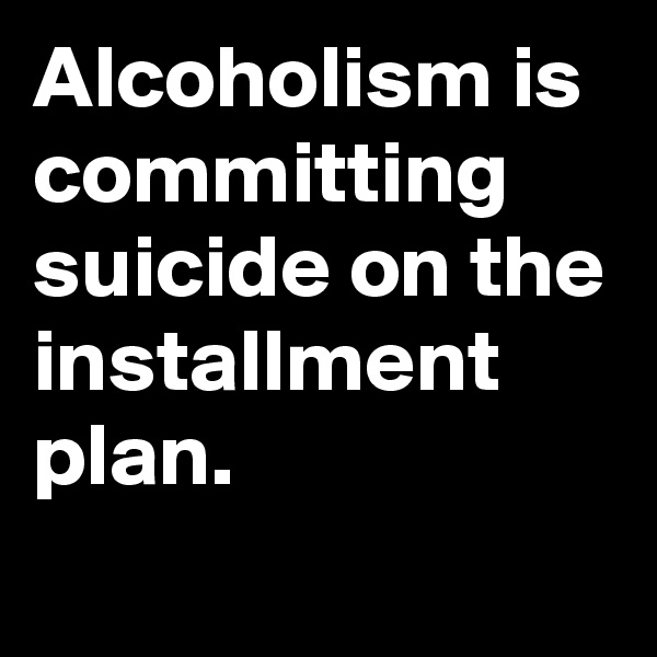 Alcoholism is committing suicide on the installment plan.
