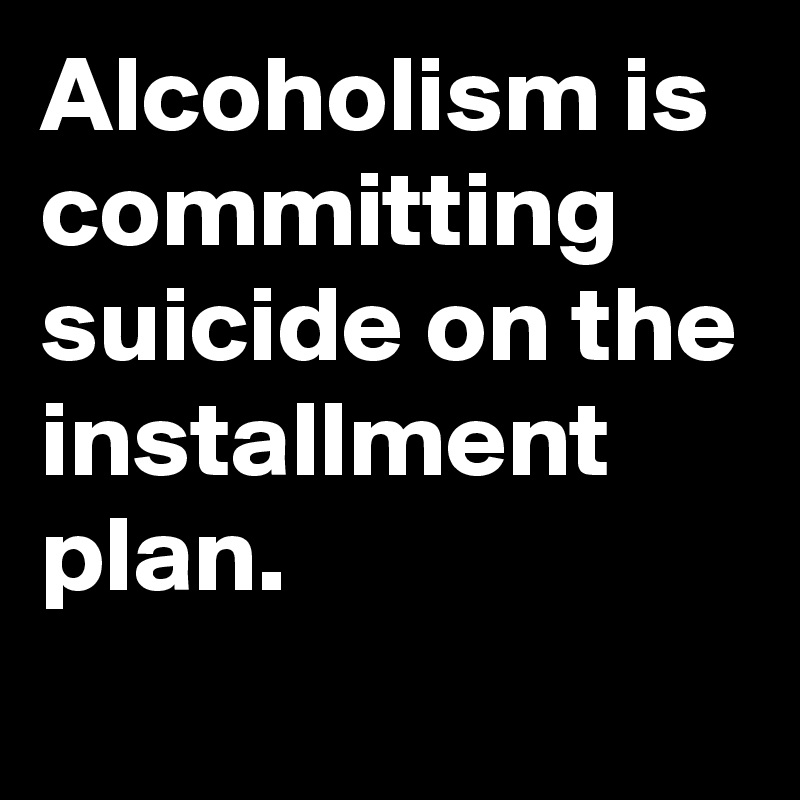 Alcoholism is committing suicide on the installment plan.
