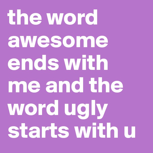 the word awesome ends with me and the word ugly starts with u
