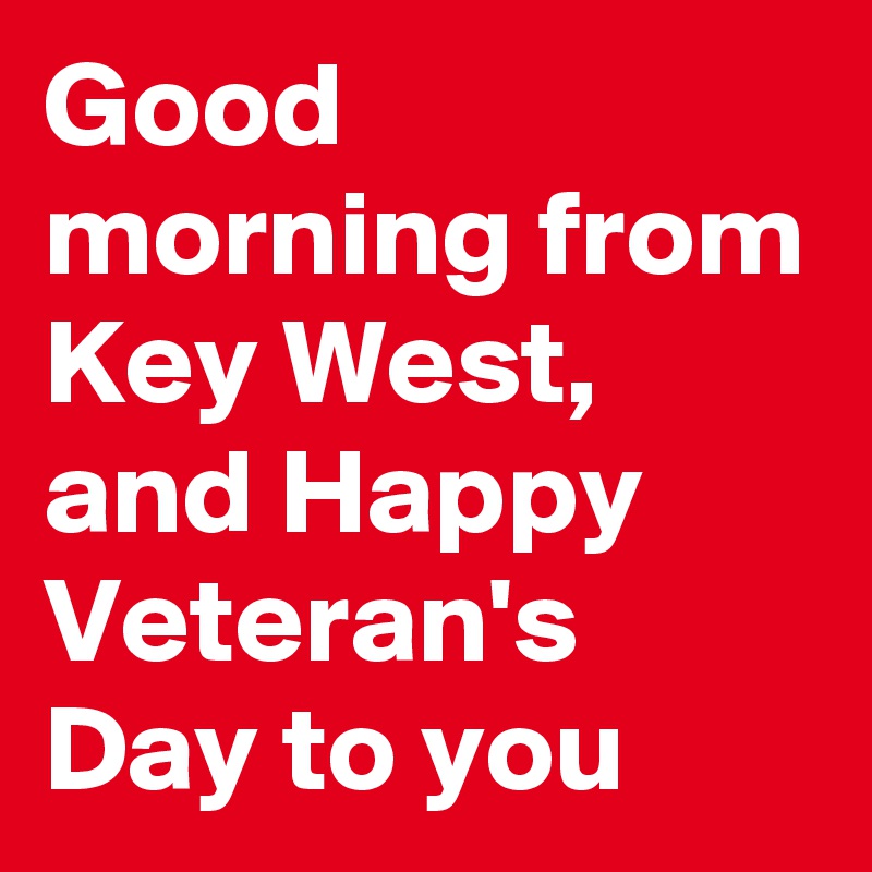 Good morning from Key West, and Happy Veteran's Day to you