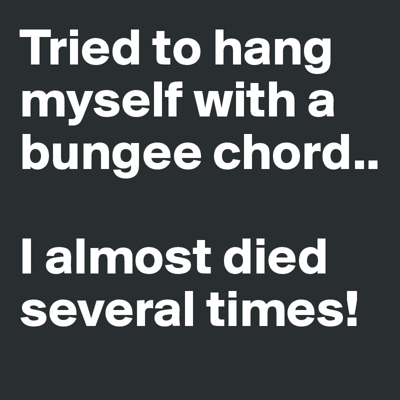 Tried to hang myself with a bungee chord..

I almost died several times! 