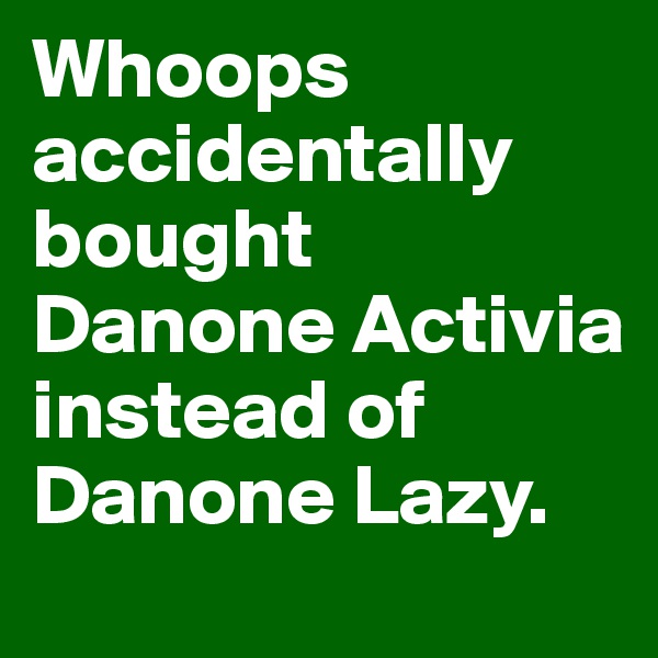 Whoops accidentally bought Danone Activia instead of Danone Lazy.