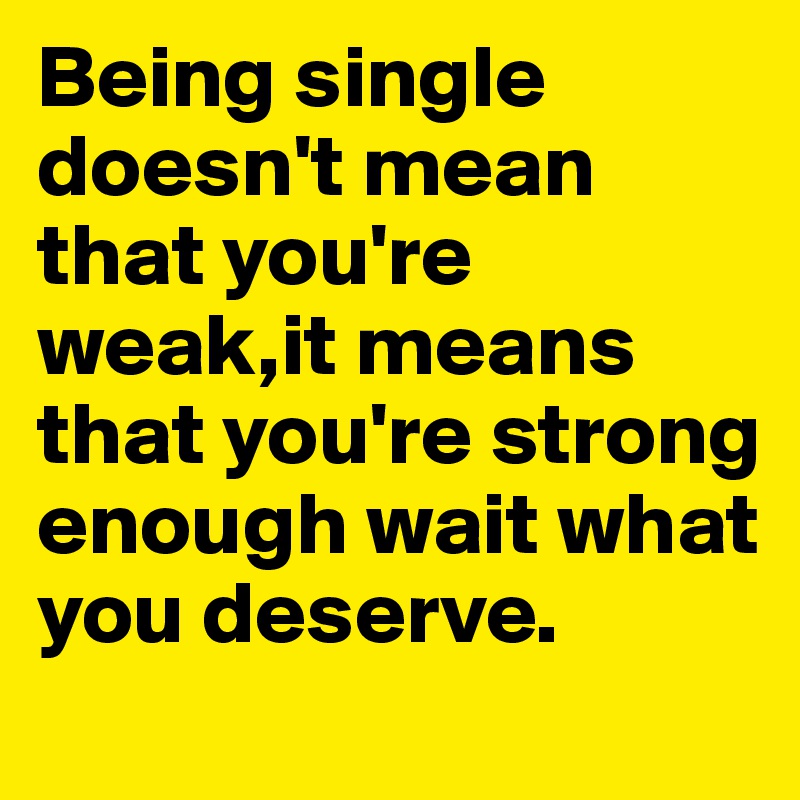 Being single doesn't mean that you're weak,it means that you're strong enough wait what you deserve.