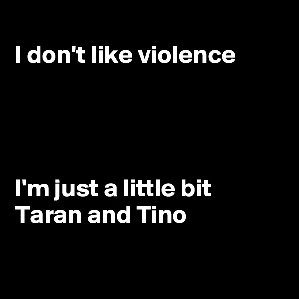 
I don't like violence
 



I'm just a little bit Taran and Tino

