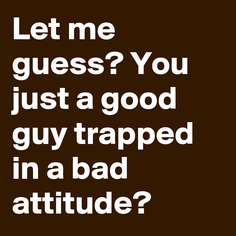 Let me guess? You just a good guy trapped in a bad attitude?