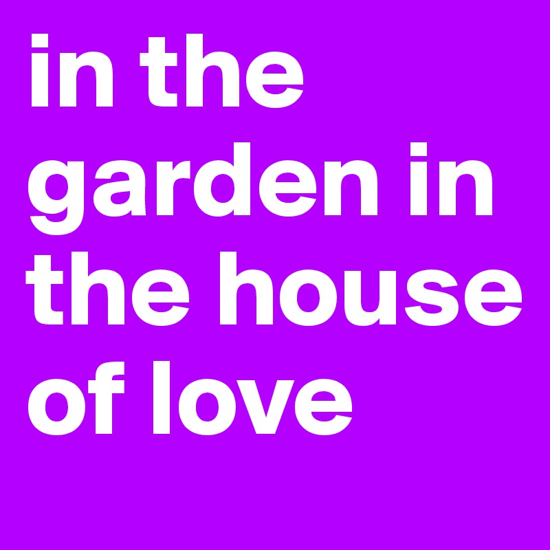 in the garden in the house of love