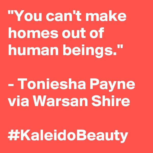 "You can't make homes out of human beings."

- Toniesha Payne via Warsan Shire

#KaleidoBeauty