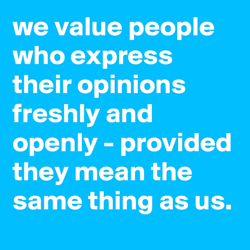 we value people who express their opinions freshly and openly - provided they mean the same thing as us.