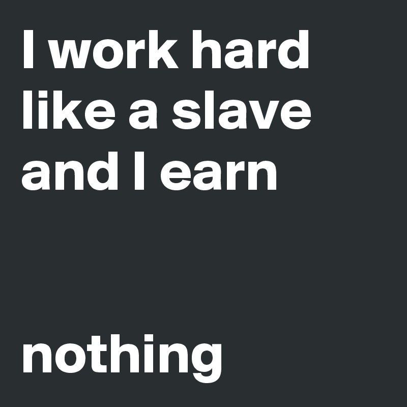 I work hard like a slave and I earn


nothing