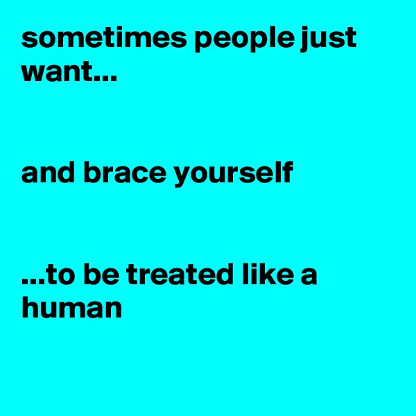 sometimes people just want...


and brace yourself


...to be treated like a human

