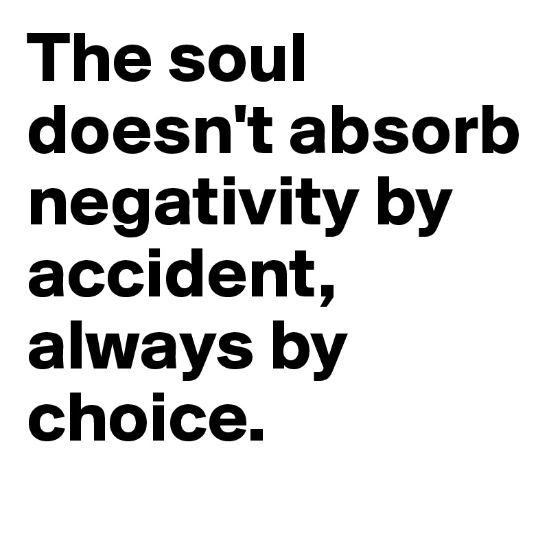 The soul doesn't absorb negativity by accident, always by choice.