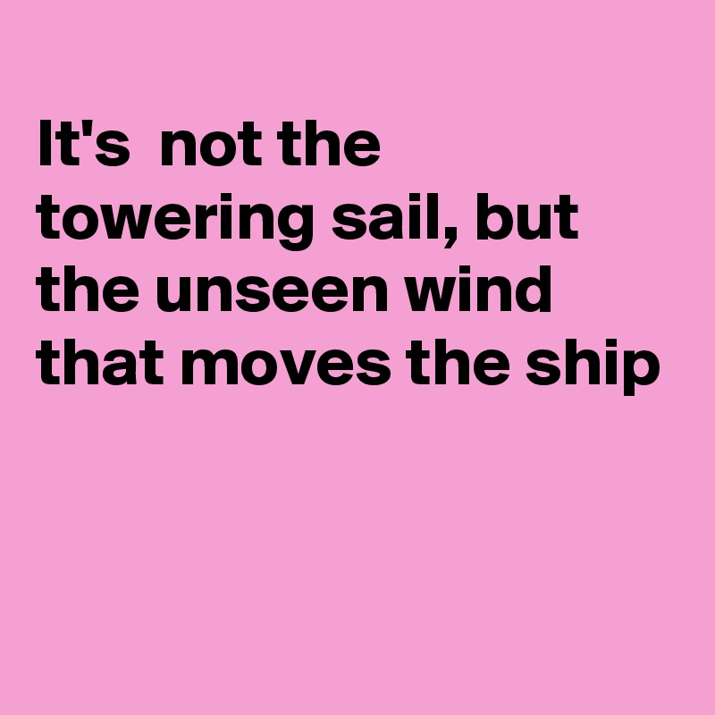 
It's  not the towering sail, but the unseen wind  that moves the ship


