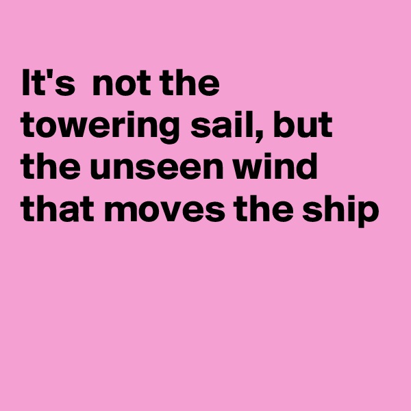 
It's  not the towering sail, but the unseen wind  that moves the ship


