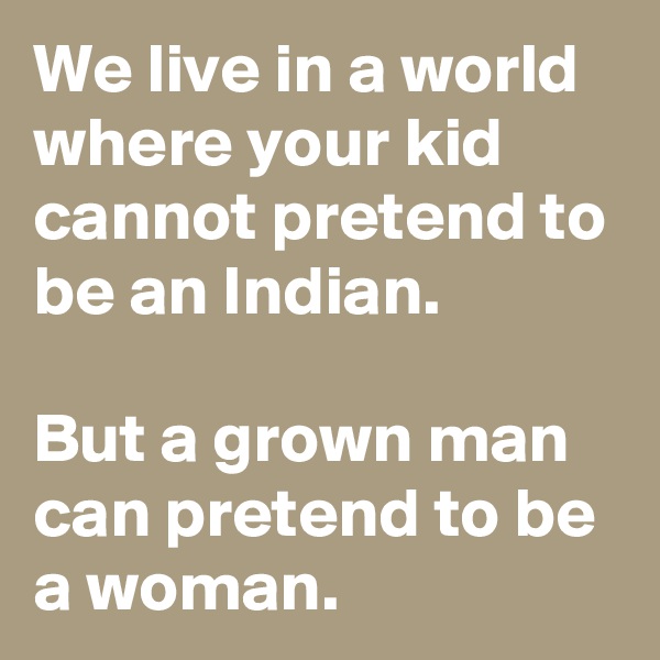 We live in a world where your kid cannot pretend to be an Indian.

But a grown man can pretend to be a woman.