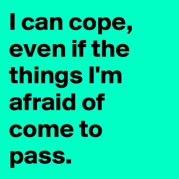 I can cope, even if the things I'm afraid of come to pass.