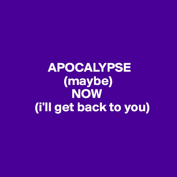 



               APOCALYPSE
                     (maybe)
                        NOW
          (i'll get back to you)



