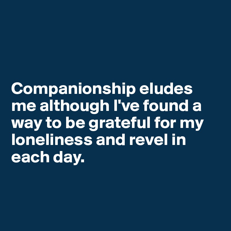 



Companionship eludes me although I've found a way to be grateful for my loneliness and revel in each day.


