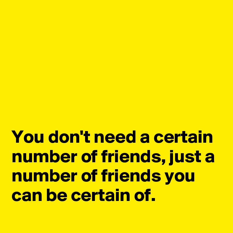 





You don't need a certain number of friends, just a number of friends you can be certain of.