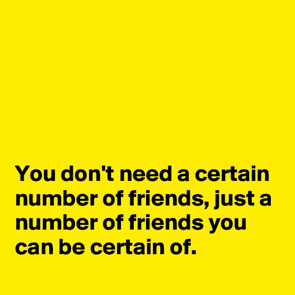 





You don't need a certain number of friends, just a number of friends you can be certain of.