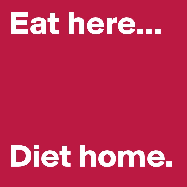 Eat here...



Diet home.