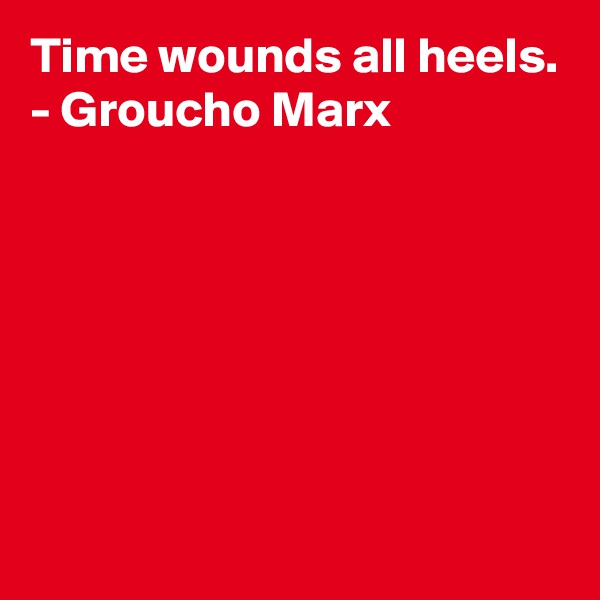 Time wounds all heels.
- Groucho Marx







