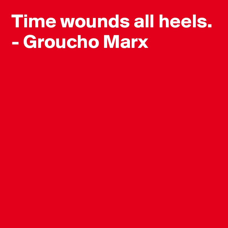 Time wounds all heels.
- Groucho Marx







