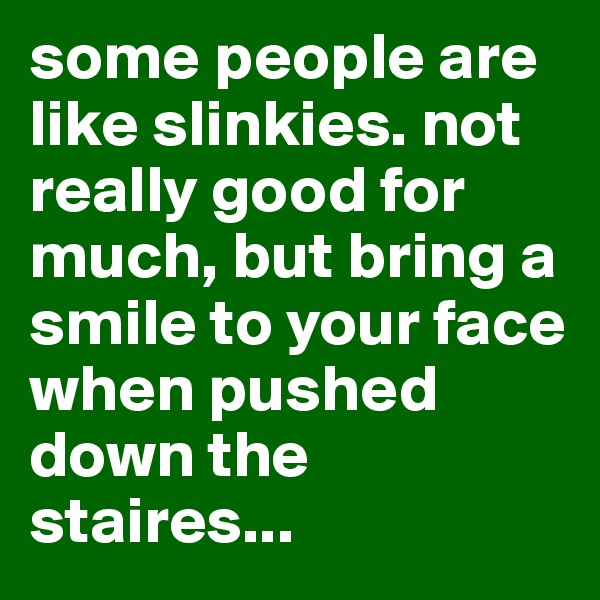 some people are like slinkies. not really good for much, but bring a smile to your face when pushed down the staires...