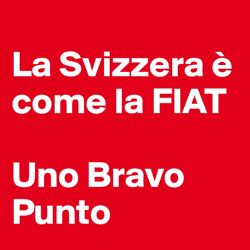 
La Svizzera è come la FIAT 

Uno Bravo Punto